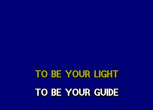 TO BE YOUR LIGHT
TO BE YOUR GUIDE