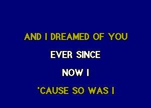 AND I DREAMED OF YOU

EVER SINCE
NOW I
'CAUSE SO WAS l