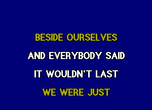 BESIDE OURSELVES

AND EVERYBODY SAID
IT WOULDN'T LAST
WE WERE JUST
