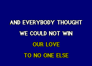 AND EVERYBODY THOUGHT

WE COULD NOT WIN
OUR LOVE
T0 NO ONE ELSE