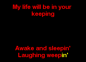 My life will be in your
keeping

Awake and sleepin'
Laughing weepin'