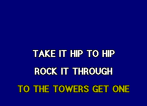TAKE IT HIP T0 HIP
ROCK IT THROUGH
TO THE TOWERS GET ONE