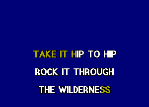 TAKE IT HIP T0 HIP
ROCK IT THROUGH
THE WILDERNESS