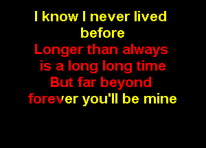 I know I never lived
before
Longer than always
is a long long time

But far beyond
forever you'll be mine