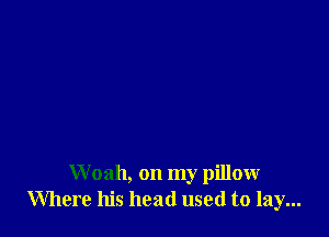W oah, on my pillow
Where his head used to lay...