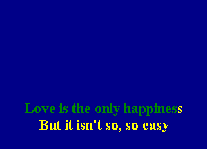 Love is the only happiness
But it isn't so, so easy