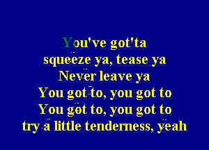 You' xre got'ta
squeeze ya, tease ya
N ever leave ya
You gotu-to, you got to
You got to, you got to
try-zi little tenderness, y'eah