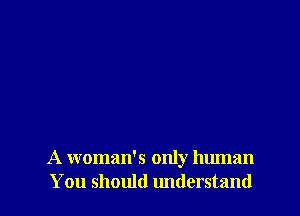 A woman's only human
You should understand