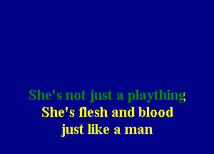 She's not just a plaything
She's flesh and blood
just like a man