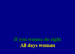 If you wanna do right
All days woman