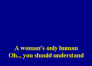 A woman's only human
Oh.., you should understand