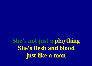 She's not just a plaything
She's flesh and blood
just like a man