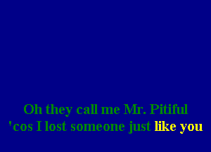 Oh they call me Mr. Pitiful
'cos I lost someone just like you