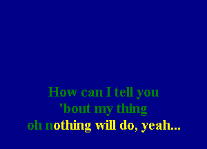How can I tell you
'bout my thing
oh nothing will do, yeah...
