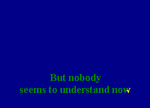 But nobody
seems to understand now