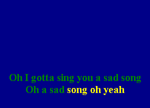 Oh I gotta sing you a sad song
011 a sad song oh yeah