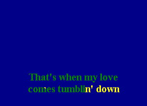 That's when my love
comes tumblin' down