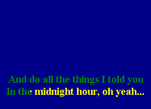 And do all the things I told you
In the midnight hour, 011 yeah...