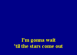 I'm gonna wait
'til the stars come out