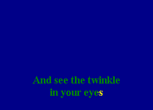 And see the twinkle
in your eyes