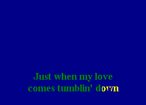 Just when my love
comes tumblin' dorm