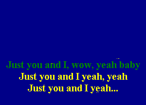 Just you and I, wow, yeahubaby
Just you and I yeah, yeah
Just you and I yeah...