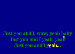 Just you and I, wow, yeahubaby
Just you and I yeah, yealll
Just you and I yeah...