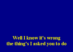 W ell I know it's wrong
the thing's I asked you to (lo