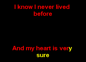 I know I never lived
before

And my heart is very
sure
