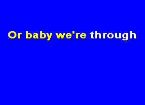 Or baby we're through