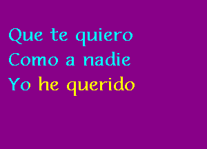 Que te quiero
Como a nadie

Yo he querido