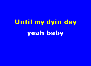 Until my dyin day

yeah baby
