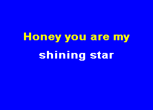 Honey you are my

shining star