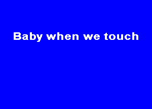 Baby when we touch