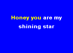 Honey you are my

shining star