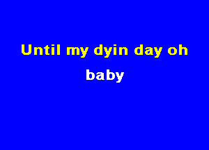 Until my dyin day oh

baby
