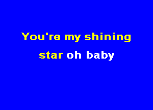 You're my shining

star oh baby