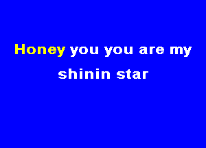 Honey you you are my

shinin star