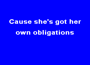 Cause she's got her

own obligations