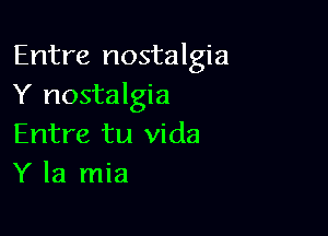 Entre nostalgia
Y nostalgia

Entre tu vida
Y la mia