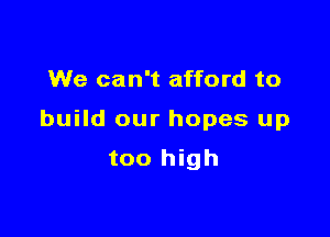 We can't afford to

build our hopes up

too high