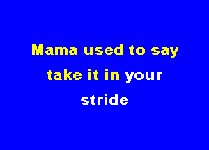 Mama used to say

take it in your

stride