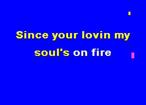 Since your lovin my

soul's on fire