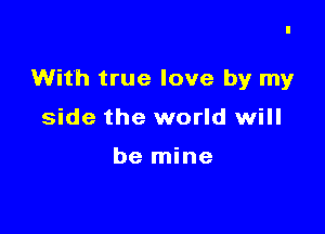 With true love by my

side the world will

be mine