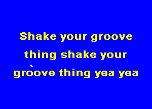 Shake your groove

thing shake your

grdove thing yea yea