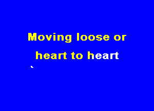 Moving loose or

heart to heart

8