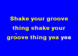 Shake your groove

thing shake your

grdove thing yea yea