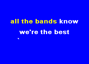all the bands know

we're the best

8