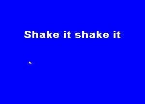 Shake it shake it