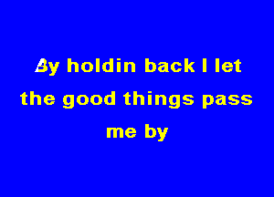 By holdin back I let

the good things pass

me by